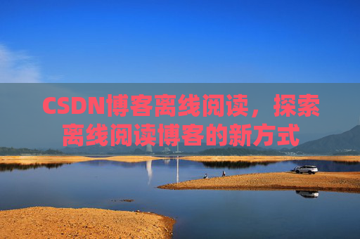 CSDN博客离线阅读，探索离线阅读博客的新方式