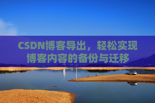 CSDN博客导出，轻松实现博客内容的备份与迁移